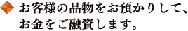 お客様の品物をお預かりして、お金をご融資します。